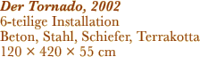 Der Tornado, 2002 6-teilige Installation Beton, Stahl,